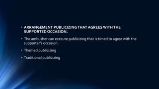 • ARRANGEMENT PUBLICIZINGTHAT AGREES WITHTHE
SUPPORTED OCCASION.
• The ambusher can execute publicizing that is timed to agree with the
supporter's occasion.
• Themed publicizing
• Traditional publicizing
 