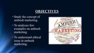 OBJECTIVES
• Study the concept of
ambush marketing.
• To analyses few
examples on ambush
marketing.
• To understand ethical
issue in ambush
marketing.
 