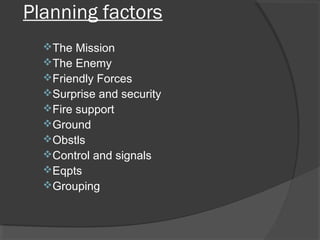 Planning factors
The Mission
The Enemy
Friendly Forces
Surprise and security
Fire support
Ground
Obstls
Control and signals
Eqpts
Grouping
 