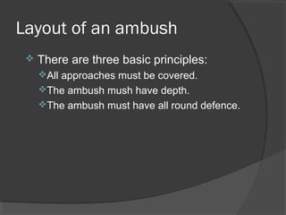 Layout of an ambush
 There are three basic principles:
All approaches must be covered.
The ambush mush have depth.
The ambush must have all round defence.
 