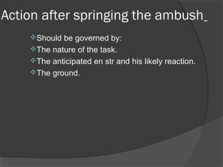 Action after springing the ambush
Should be governed by:
The nature of the task.
The anticipated en str and his likely reaction.
The ground.
 