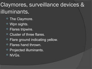 Claymores, surveillance devices &
illuminants.
 The Claymore.
 Wpn sights.
 Flares tripwire.
 Cluster of three flares.
 Flare ground indicating yellow.
 Flares hand thrown.
 Projected illuminants.
 NVGs.
 