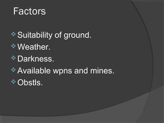 Factors
Suitability of ground.
Weather.
Darkness.
Available wpns and mines.
Obstls.
 