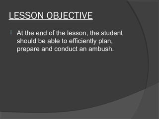 LESSON OBJECTIVE
 At the end of the lesson, the student
should be able to efficiently plan,
prepare and conduct an ambush.
 