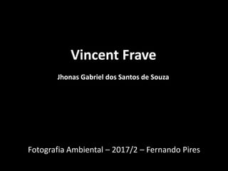 Vincent Frave
Jhonas Gabriel dos Santos de Souza
Fotografia Ambiental – 2017/2 – Fernando Pires
 