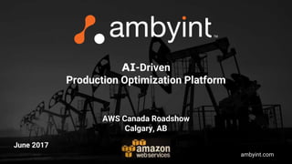 ambyint.comJune 2017
AI-Driven
Production Optimization Platform
AWS Canada Roadshow
Calgary, AB
 