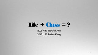 Life + Class = ? 
20081610 Jaehyun Ahn 
20131155 Seohee Kong 
1 
 