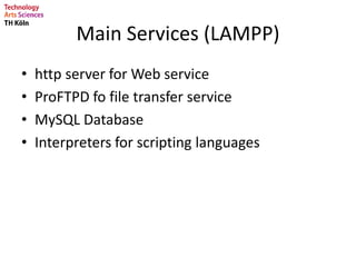 Main Services (LAMPP)
• http server for Web service
• ProFTPD fo file transfer service
• MySQL Database
• Interpreters for scripting languages
 