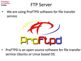 FTP Server
• ProFTPD is an open source software for file transfer
service Ubuntu or Linux based OS.
• We are using ProFTPD software for file transfer
service
 