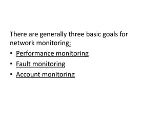 There are generally three basic goals for
network monitoring:
• Performance monitoring
• Fault monitoring
• Account monitoring
 