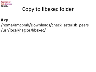 Copy to libexec folder
# cp
/home/amcprak/Downloads/check_asterisk_peers
/usr/local/nagios/libexec/
 