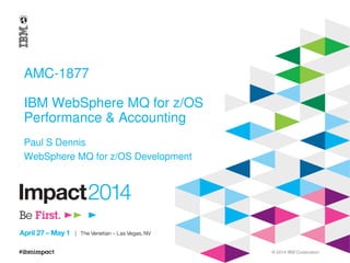 © 2014 IBM Corporation
AMC-1877
IBM WebSphere MQ for z/OS
Performance & Accounting
Paul S Dennis
WebSphere MQ for z/OS Development
 