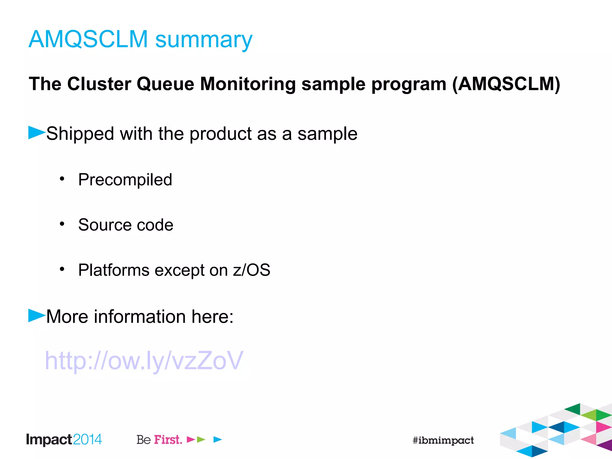 AMQSCLM summary
The Cluster Queue Monitoring sample program (AMQSCLM)
Shipped with the product as a sample
• Precompiled
• Source code
• Platforms except on z/OS
More information here:
http://ow.ly/vzZoV
 