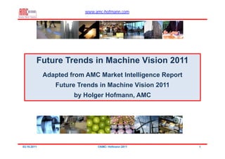 www.amc-hofmann.com




         Future Trends in Machine Vision 2011
             Adapted from AMC Market Intelligence Report
                Future Trends in Machine Vision 2011
                      by Holger Hofmann, AMC




03.10.2011                     ©AMC- Hofmann 2011          1
 