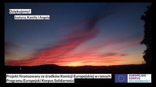 Dziękujemy!
Justyna, Kamila i Angela
Projekt finansowany ze środków Komisji Europejskiej w ramach
Programu Europejski Korpus Solidarności
 