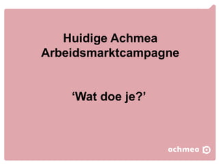 Huidige Achmea
Arbeidsmarktcampagne
‘Wat doe je?’
 