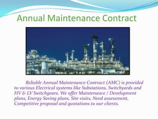 Annual Maintenance Contract

Reliable Annual Maintenance Contract (AMC) is provided
to various Electrical systems like Substations, Switchyards and
HV & LV Switchgears. We offer Maintenance / Development
plans, Energy Saving plans, Site visits, Need assessment,
Competitive proposal and quotations to our clients.

 