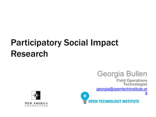 Georgia Bullen
Field Operations
Technologist
georgia@opentechinstitute.or
g
Participatory Social Impact
Research
 