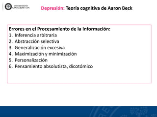 Errores en el Procesamiento de la Información:
1. Inferencia arbitraria
2. Abstracción selectiva
3. Generalización excesiva
4. Maximización y minimización
5. Personalización
6. Pensamiento absolutista, dicotómico
Depresión: Teoría cognitiva de Aaron Beck
 