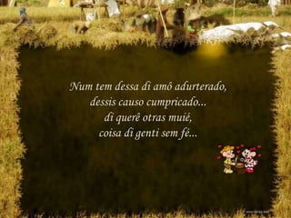 Num tem dessa di amô adurterado,
dessis causo cumpricado...
di querê otras muié,
coisa di genti sem fé...
 