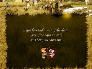 E qui fais tuda nossa felicidadi...
Nois fica aqui na redi,
Nus beju, nus amassu...
 