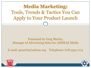 Media Marketing: Tools, Trends & Tactics You Can Apply to Your Product Launch Presented by Greg Martin,  Manager of Advertising Sales for ASHRAE Media E-mail: gmartin@ashrae.orgTelephone: 678-539-1174 