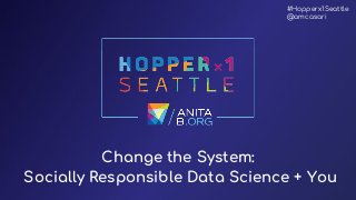 Change the System: ​
Socially Responsible Data Science​ + You
#Hopperx1Seattle
@amcasari
 
