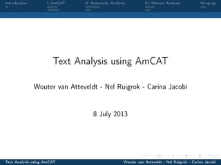Introduction I: AmCAT II: Automatic Analysis III: Manual Analysis Wrap-up
Text Analysis using AmCAT
Wouter van Atteveldt - Nel Ruigrok - Carina Jacobi
8 July 2013
Text Analysis using AmCAT Wouter van Atteveldt - Nel Ruigrok - Carina Jacobi
 
