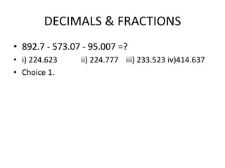 DECIMALS & FRACTIONS
• 892.7 - 573.07 - 95.007 =?
• i) 224.623
• Choice 1.

ii) 224.777 iii) 233.523 iv)414.637

 