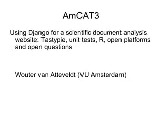 AmCAT3
Using Django for a scientific document analysis
 website: Tastypie, unit tests, R, open platforms
 and open questions



 Wouter van Atteveldt (VU Amsterdam)
 