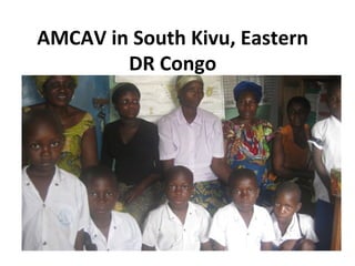AMCAV	
  in	
  South	
  Kivu,	
  Eastern	
  
           DR	
  Congo	
  




     Helping	
  Raped	
  Women	
  and	
  Their	
  
      Children	
  Heal	
  and	
  Rehabilitate	
  
 