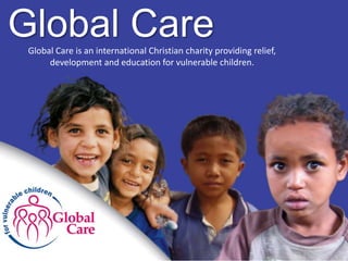 Global CareGlobal Care is an international Christian charity providing relief,
development and education for vulnerable children.
 