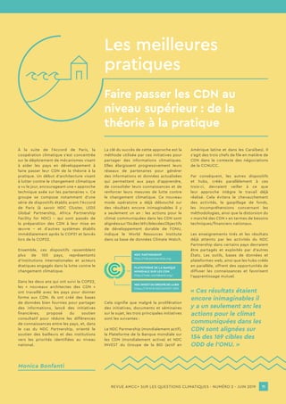 REVUE AMCC+ SUR LES QUESTIONS CLIMATIQUES - NUMÉRO 2 - JUIN 2019 11
À la suite de l’Accord de Paris, la
coopération climatique s’est concentrée
sur le déploiement de mécanismes visant
à aider les pays en développement à
faire passer leur CDN de la théorie à la
pratique. Un début d’architecture visant
à lutter contre le changement climatique
a vu le jour, encourageant une « approche
technique axée sur les partenaires ». Ce
groupe se compose notamment d’une
série de dispositifs établis avant l’Accord
de Paris (à savoir NDC Cluster, LEDS
Global Partnership, Africa Partnership
Facility for NDC) – qui sont passés de
la préparation des CDN à leur mise en
œuvre – et d’autres systèmes établis
immédiatement après la COP21 et lancés
lors de la COP22.
Ensemble, ces dispositifs rassemblent
plus de 100 pays, représentants
d’institutions internationales et acteurs
étatiques engagés dans la lutte contre le
changement climatique.
Dans les deux ans qui ont suivi la COP22,
les « nouveaux architectes des CDN »
ont travaillé avec les pays pour donner
forme aux CDN. Ils ont créé des bases
de données bien fournies pour partager
des informations, lancé des initiatives
financières, proposé du soutien
consultatif pour réduire les différences
de connaissances entre les pays, et, dans
le cas du NDC Partnership, orienté le
soutien des bailleurs et des institutions
vers les priorités identifiées au niveau
national.
La clé du succès de cette approche est la
méthode utilisée par ces initiatives pour
partager des informations climatiques.
Elles élargissent progressivement leurs
réseaux de partenaires pour générer
des informations et données actualisées
qui permettent aux pays d’apprendre,
de consolider leurs connaissances et de
renforcer leurs mesures de lutte contre
le changement climatique. Ce nouveau
mode opératoire a déjà débouché sur
des résultats encore inimaginables il y
a seulement un an : les actions pour le
climat communiquées dans les CDN sont
alignéessur154des169ciblesdesObjectifs
de développement durable de l’ONU,
indique le World Resources Institute
dans sa base de données Climate Watch.
NDC PARTNESRHIP
http://ndcpartnership.org
PLATEFORME DE LA BANQUE
MONDIALE SUR LES CDN
http://indc.worldbank.org/
NDC INVEST DU GROUPE DE LA BID
https://WWW.NDCINVEST.ORG
Cela signifie que malgré la prolifération
des initiatives, documents et séminaires
sur le sujet, les trois principales initiatives
sont les suivantes :
Le NDC Partnership (mondialement actif),
la Plateforme de la Banque mondiale sur
les CDN (mondialement active) et NDC
INVEST du Groupe de la BID (actif en
Amérique latine et dans les Caraïbes). Il
s’agit des trois chefs de file en matière de
CDN dans le contexte des négociations
de la CCNUCC.
Par conséquent, les autres dispositifs
et hubs, créés parallèlement à ces
trois-ci, devraient veiller à ce que
leur approche intègre le travail déjà
réalisé. Cela évitera le chevauchement
des activités, le gaspillage de fonds,
les incompréhensions concernant les
méthodologies, ainsi que la distorsion du
« marché des CDN » en termes de besoins
techniques/financiers nationaux.
Les enseignements tirés et les résultats
déjà atteints par les activités du NDC
Partnership dans certains pays devraient
être partagés et exploités par d’autres
États. Les outils, bases de données et
plateformes web, ainsi que les hubs créés
en parallèle, offrent des opportunités de
diffuser les connaissances et favorisent
l’apprentissage mutuel.
Les meilleures
pratiques
Faire passer les CDN au
niveau supérieur : de la
théorie à la pratique
11REVUE AMCC+ SUR LES QUESTIONS CLIMATIQUES - NUMÉRO 2 - JUIN 2019
« Ces résultats étaient
encore inimaginables il
y a un seulement an: les
actions pour le climat
communiquées dans les
CDN sont alignées sur
154 des 169 cibles des
ODD de l’ONU. »
Monica Bonfanti
 
