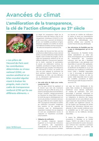 REVUE AMCC+ SUR LES QUESTIONS CLIMATIQUES - NUMÉRO 2 - JUIN 2019 5
Avancées du climat
L’amélioration de la transparence,
la clé de l’action climatique au 21e
siècle
Le degré de transparence exigé par la
Convention-cadre des Nations unies sur les
changements climatiques (CCNUCC) et les
outils conçus pour y parvenir ont évolué en
25 ans. Les modalités, procédures et lignes
directrices adoptées à la COP24 ont donné
vie à l’élément fondateur de l’Accord de Paris
– le cadre de transparence renforcé (CTR).
Si les piliers de l’Accord de Paris sont les
contributions déterminées au niveau national
(CDN),unsoutienamélioréetunbilanmondial
régulier visant à évaluer les progrès, c’est le
cadre de transparence renforcé qui lie ces
différents éléments. Conçues pour apporter
de la clarté, maximiser la participation
et assurer une amélioration continue, les
modalités, procédures et lignes directrices
définissent le type, l’ampleur et la fréquence
des informations à inclure. Les parties ont
cinq ans pour préparer la soumission de
leurs premiers rapports biennaux sur la
transparence, en 2024. Les trois éléments
qui se démarquent significativement des
pratiques existantes sont :
•	 Une seule série de règles pour rendre
compte des CDN
Tous les pays doivent les appliquer et
ils doivent aussi tenir des inventaires
nationaux des gaz à effet de serre, en se
basantsurleslignesdirectricesde2006du
Groupe d’experts intergouvernemental
sur l’évolution du climat (GIEC). Moins de
la moitié des pays en développement ont
soumis plus de deux inventaires nationaux
des gaz à effet de serre complets depuis
1997. Les exigences renforcées en matière
de notification pourraient initialement
faire pression sur les capacités de
nombreux pays en développement.
Cependant, la plupart de ces exigences
ne sont pas complètement neuves et
s’appuient sur l’expérience accumulée
jusqu’à présent.
•	 Obligation de notification
Les nouvelles exigences reposent
largement sur le travail des institutions
de recherche, des organisations
multilatérales et du secrétariat de la
CCNUCC, et sont conçues pour remédier
aux lacunes en matière de notification
et mettre un terme aux interprétations
créatives. Elles clarifient les hypothèses,
définitions et méthodologies sous-
jacentes utilisées pour quantifier le
soutien financier des pays développés.
•	 Des mécanismes de flexibilité pour les
« pays en développement qui en ont
besoin »
Des mécanismes de flexibilité limités
dédiés spécialement au calcul des
séries chronologiques et à la vérification
de l’exhaustivité des inventaires
nationaux, ainsi que des « flexibilités
auto-déterminées » plus générales sont
disponibles et peuvent être appliquées.
Les pays peuvent expliquer pourquoi
ils bénéficient de flexibilité et ce qui est
nécessaire pour améliorer la notification
future. Cette « flexibilité responsable
» vise à encourager la participation
et l’amélioration continue, en plus du
soutien dédié disponible dans le cadre
des modalités, procédures et lignes
directrices pour aider les pays à mettre en
œuvre le CTR.
Les pays les moins développés et les
petits États insulaires en développement
bénéficient d’une latitude significative
en matière de notification, mais sont
encouragés à participer, notamment en
fournissant des informations non obligatoires
sur l’adaptation, la réduction des risques
de catastrophe et tout autre élément qu’ils
jugent important. Des procédures d’examen
plus simples sont également prévues, ce
qui fait espérer que davantage de parties
fourniront des informations précises pour
alimenter le bilan mondial, améliorant ainsi
la probabilité que la COP puisse baser
ses décisions sur les meilleures données
disponibles.
À travers les délégations de l’Union
européenne à l’étranger et sa Facilité
d’appui, l’AMCC+ est prête à fournir aux
pays qui le demandent le soutien nécessaire
pour renforcer leurs capacités à participer
pleinement aux nouveaux systèmes de
notification et d’examen.
« Les piliers de
l’Accord de Paris sont
les contributions
déterminées au niveau
national (CDN), un
soutien amélioré et un
bilan mondial régulier
visant à évaluer les
progrès, mais c’est le
cadre de transparence
renforcé (CTR) qui lie ces
différents éléments. »
Jane Wilkinson
 