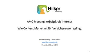 AMC Meeting: Arbeitskreis Internet
Wie Content Marketing für Versicherungen gelingt
Hilker Consulting, Claudia Hilker:
www.hilker-consulting.de
Düsseldorf, 15. Juni 2016
1
 