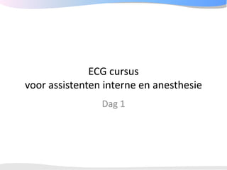 ECG cursus
voor assistenten interne en anesthesie
                Dag 1
 