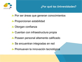 ¿Por qué las Universidades?  Por ser áreas que generan conocimientos Proporcionan estabilidad Otorgan confianza  Cuentan con infraestructura propia Poseen personal altamente calificado Se encuentran integradas en red Promueven la innovación tecnológica 