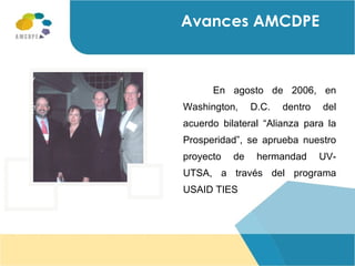 Avances AMCDPE En agosto de 2006, en Washington, D.C. dentro del acuerdo bilateral “Alianza para la Prosperidad”, se aprueba nuestro proyecto de hermandad UV-UTSA, a través del programa USAID TIES 