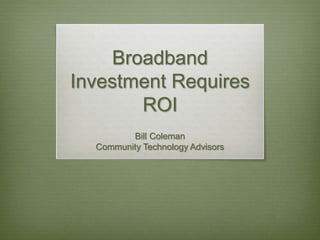 Broadband 
Investment Requires 
ROI 
Bill Coleman 
Community Technology Advisors 
 