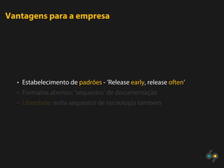 Vantagens para a empresa




  • Estabelecimento de padrões - ’Release early, release often’
  • Formatos abertos: ’sequestro’ de documentação
  • Liberdade: evita sequestro de tecnologia também
 