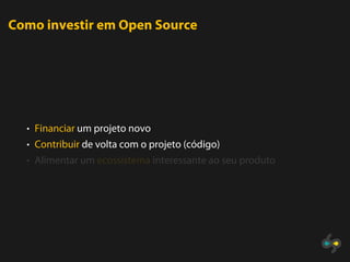 Como investir em Open Source




  • Financiar um projeto novo
  • Contribuir de volta com o projeto (código)
  • Alimentar um ecossistema interessante ao seu produto
 