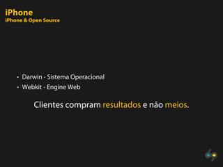 iPhone
iPhone & Open Source




    • Darwin - Sistema Operacional
    • Webkit - Engine Web


          Clientes compram resultados e não meios.
 