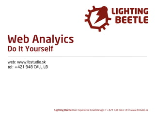 Web Analyics
Do It Yourself
web: www.lbstudio.sk
tel: +421 948 CALL LB




                        Lighting Beetle User Experience & Webdesign // +421 948 CALL LB // www.lbstudio.sk
 