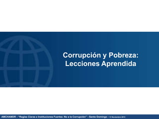 Corrupción y Pobreza:
Lecciones Aprendida

AMCHAMDR - “Reglas Claras e Instituciones Fuertes: No a la Corrupción’’ - Santo Domingo - 13 Noviembre 2013

 