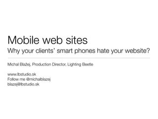 Mobile web sites
Why your clients’ smart phones hate your website?
Michal Blažej, Production Director, Lighting Beetle

www.lbstudio.sk
Follow me @michalblazej
blazej@lbstudio.sk
 