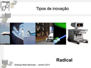 Tipos de inovação




                                      Radical
Solange Mata Machado - Janeiro 2013
 