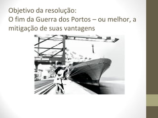 Objetivo da resolução:
O fim da Guerra dos Portos – ou melhor, a
mitigação de suas vantagens
 