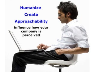 Humanize  Create Approachability   influence how your company is perceived 