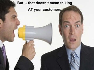 But… that doesn’t mean talking AT your customers 