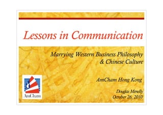 Lessons in Communication
     Marrying Western Business Philosophy
                       & Chinese Culture

                      AmCham Hong Kong

                              Douglas Menelly
                             October 26, 2010
 